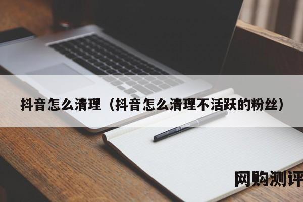 抖音怎么清理（抖音怎么清理不活跃的粉丝）