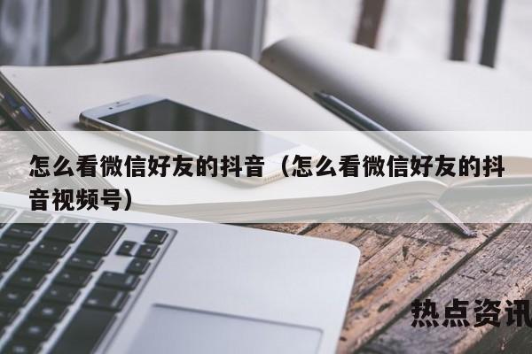 怎么看微信好友的抖音（怎么看微信好友的抖音视频号）