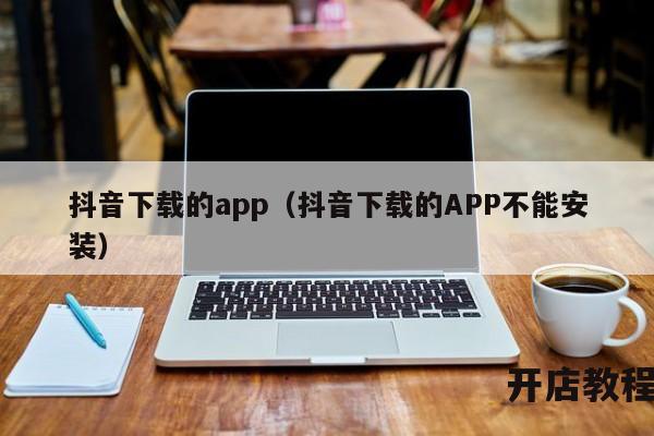 抖音下载的app（抖音下载的APP不能安装）