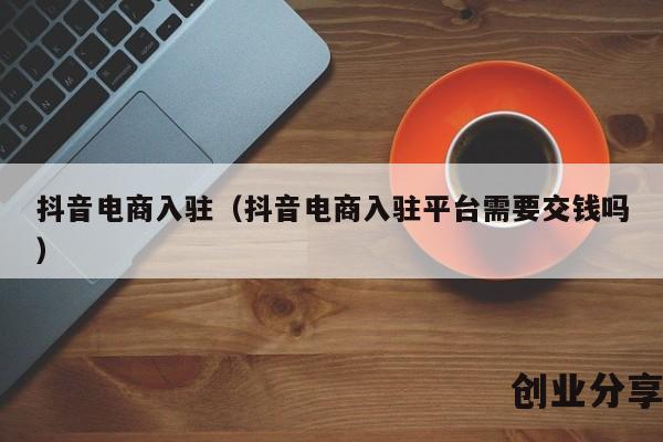 抖音电商入驻（抖音电商入驻平台需要交钱吗）