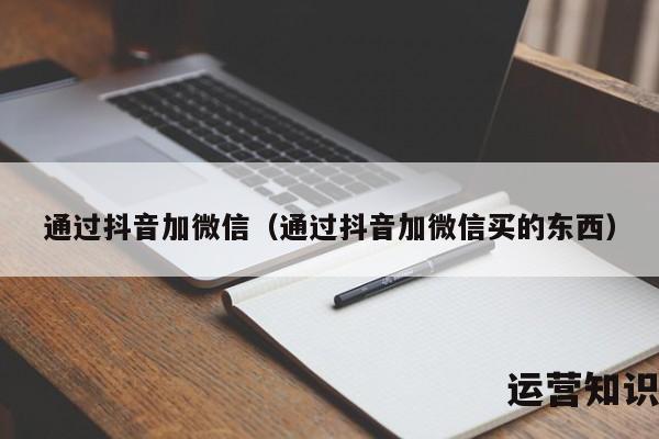 通过抖音加微信（通过抖音加微信买的东西）