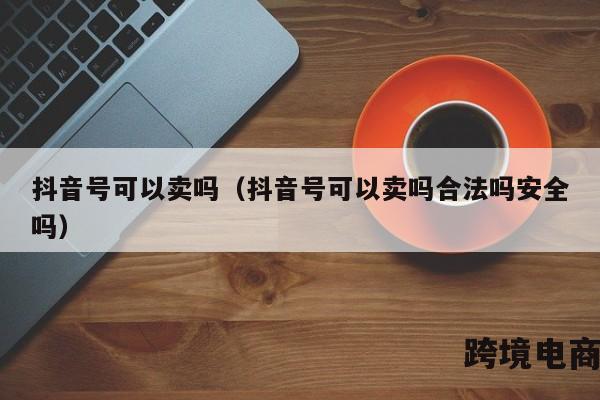 抖音号可以卖吗（抖音号可以卖吗合法吗安全吗）