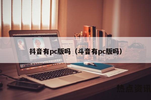 抖音有pc版吗（斗音有pc版吗）