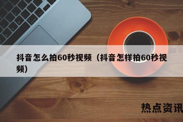 抖音怎么拍60秒视频（抖音怎样拍60秒视频）