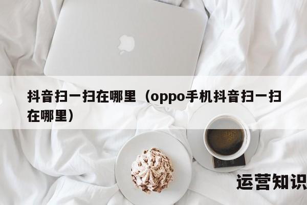 抖音扫一扫在哪里（oppo手机抖音扫一扫在哪里）