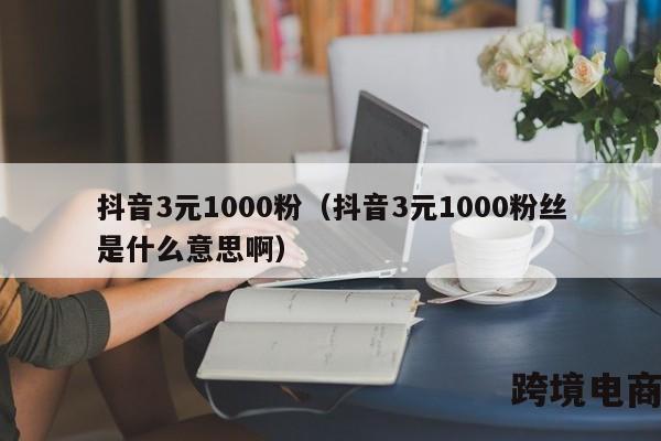 抖音3元1000粉（抖音3元1000粉丝是什么意思啊）