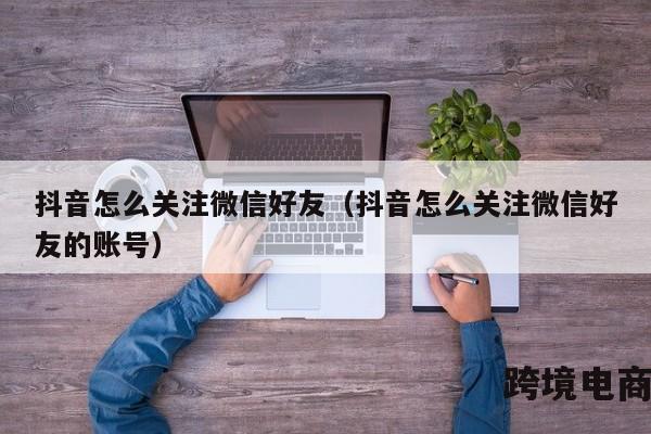 抖音怎么关注微信好友（抖音怎么关注微信好友的账号）