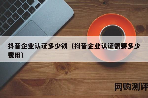 抖音企业认证多少钱（抖音企业认证需要多少费用）