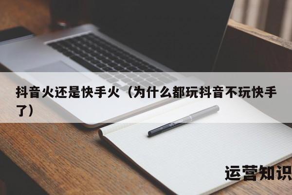 抖音火还是快手火（为什么都玩抖音不玩快手了）