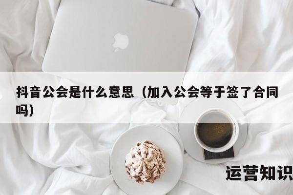 抖音公会是什么意思（加入公会等于签了合同吗）