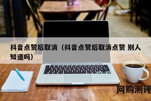 抖音点赞后取消（抖音点赞后取消点赞 别人知道吗）