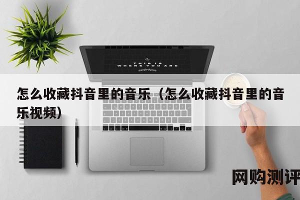 怎么收藏抖音里的音乐（怎么收藏抖音里的音乐视频）