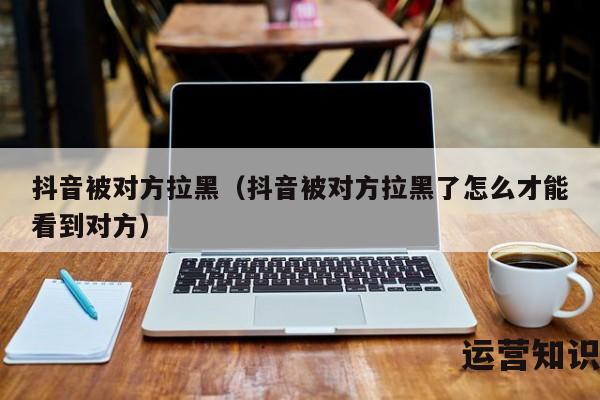 抖音被对方拉黑（抖音被对方拉黑了怎么才能看到对方）