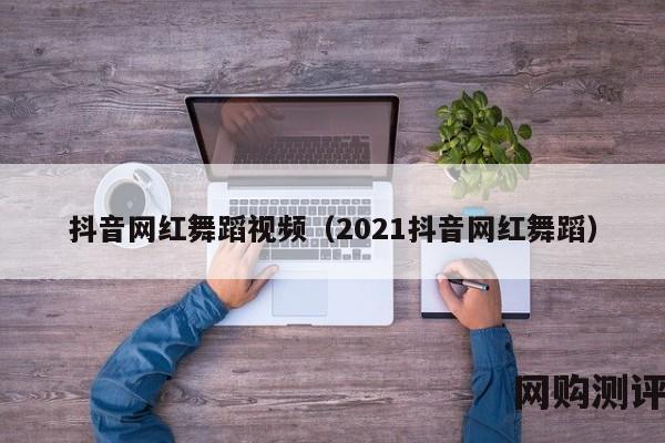 抖音网红舞蹈视频（2021抖音网红舞蹈）