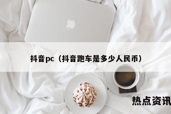 抖音pc（抖音跑车是多少人民币）