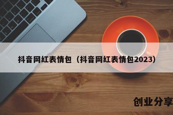 抖音网红表情包（抖音网红表情包2023）