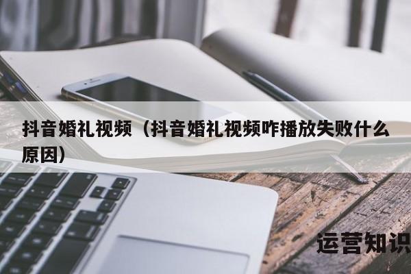 抖音婚礼视频（抖音婚礼视频咋播放失败什么原因）