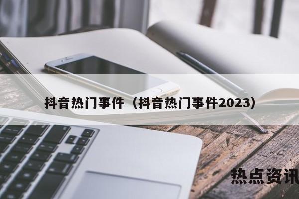 抖音热门事件（抖音热门事件2023）