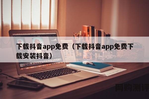 下载抖音app免费（下载抖音app免费下载安装抖音）