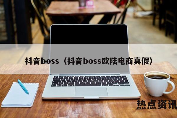 抖音boss（抖音boss欧陆电商真假）