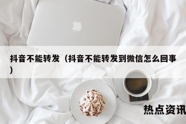 抖音不能转发（抖音不能转发到微信怎么回事）