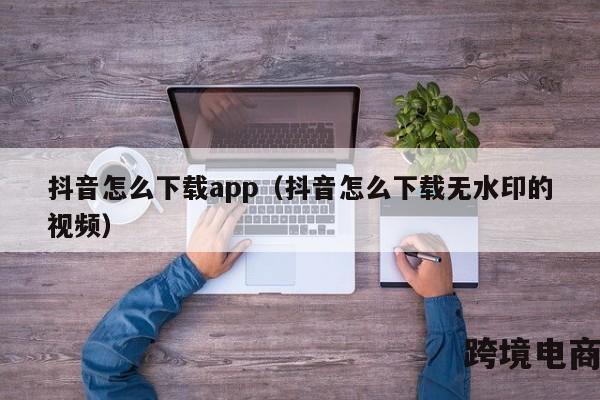 抖音怎么下载app（抖音怎么下载无水印的视频）