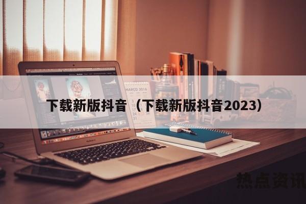 下载新版抖音（下载新版抖音2023）