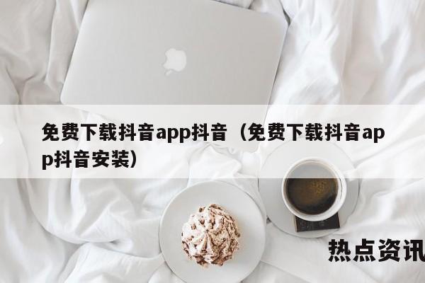 免费下载抖音app抖音（免费下载抖音app抖音安装）