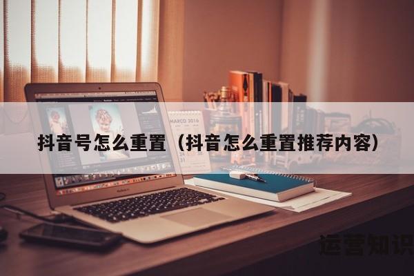 抖音号怎么重置（抖音怎么重置推荐内容）