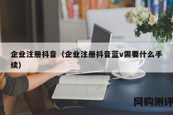 企业注册抖音（企业注册抖音蓝v需要什么手续）