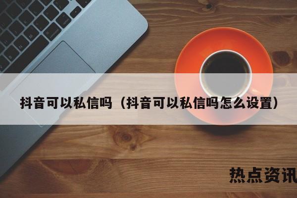 抖音可以私信吗（抖音可以私信吗怎么设置）