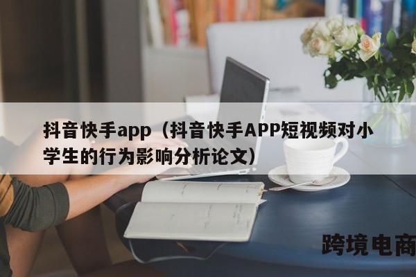 抖音快手app（抖音快手APP短视频对小学生的行为影响分析论文）