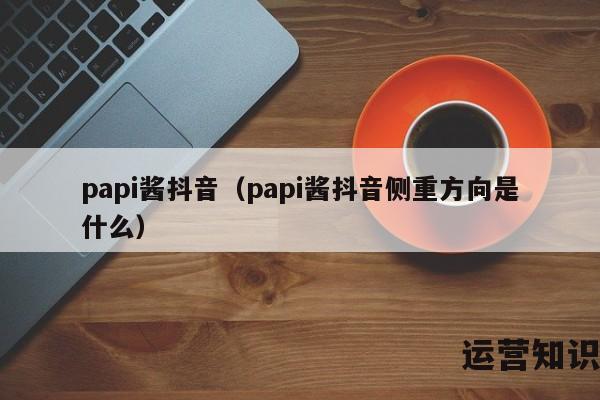 papi酱抖音（papi酱抖音侧重方向是什么）