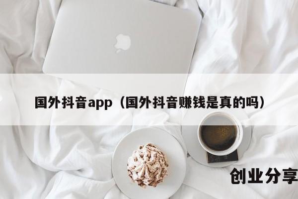 国外抖音app（国外抖音赚钱是真的吗）