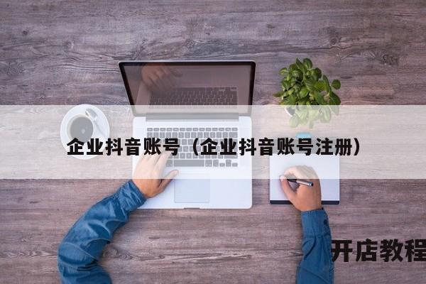 企业抖音账号（企业抖音账号注册）