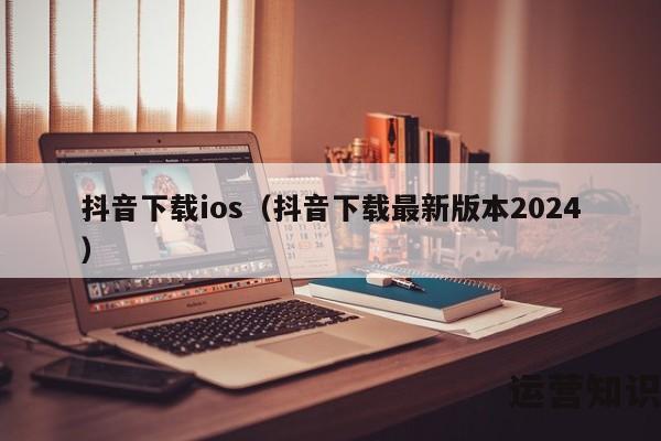 抖音下载ios（抖音下载最新版本2024）