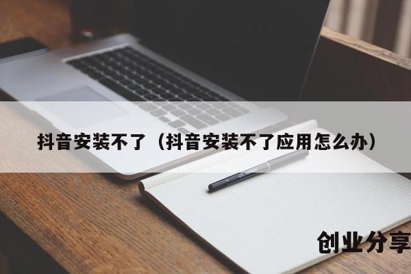 抖音安装不了（抖音安装不了应用怎么办）