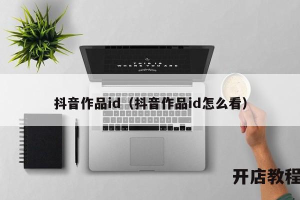 抖音作品id（抖音作品id怎么看）