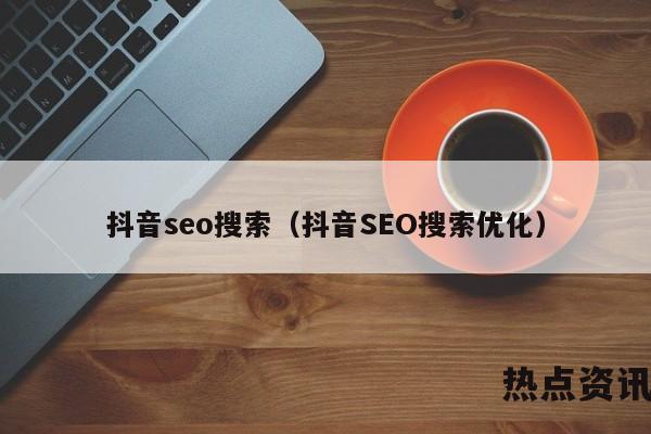 抖音seo搜索（抖音SEO搜索优化）