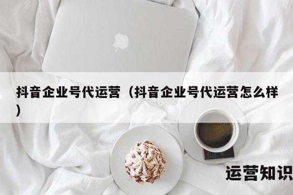 抖音企业号代运营（抖音企业号代运营怎么样）