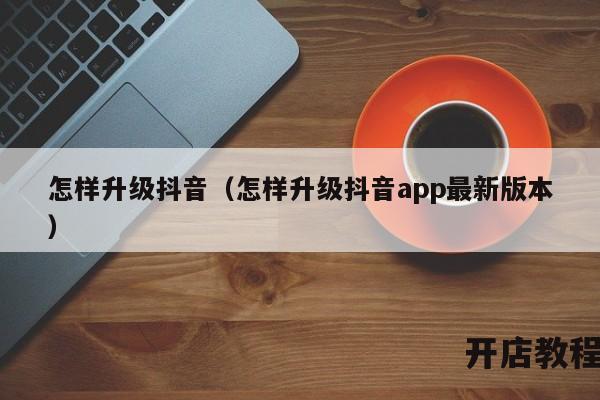 怎样升级抖音（怎样升级抖音app最新版本）