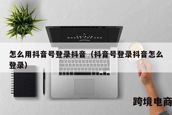 怎么用抖音号登录抖音（抖音号登录抖音怎么登录）