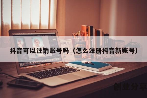 抖音可以注销账号吗（怎么注册抖音新账号）