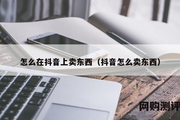 怎么在抖音上卖东西（抖音怎么卖东西）