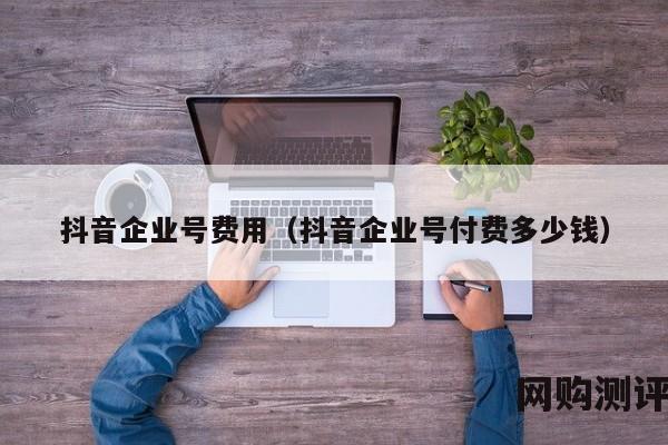 抖音企业号费用（抖音企业号付费多少钱）