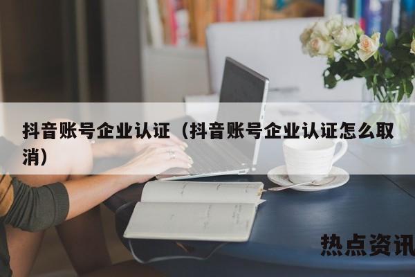 抖音账号企业认证（抖音账号企业认证怎么取消）