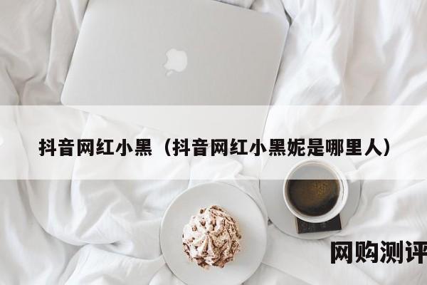 抖音网红小黑（抖音网红小黑妮是哪里人）