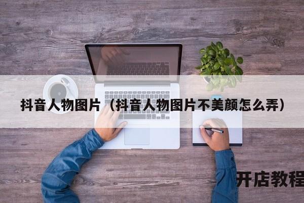 抖音人物图片（抖音人物图片不美颜怎么弄）