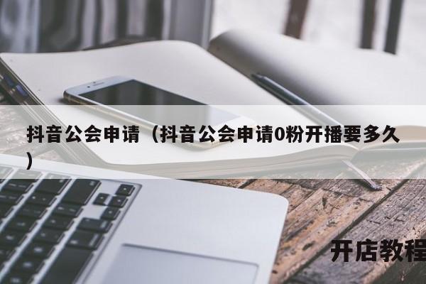 抖音公会申请（抖音公会申请0粉开播要多久）