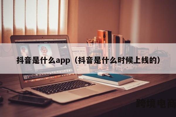 抖音是什么app（抖音是什么时候上线的）